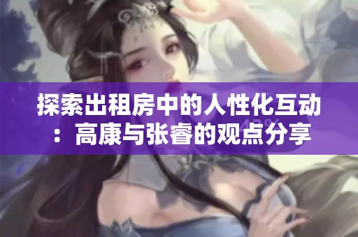 探索出租房中的人性化互动：高康与张睿的观点分享