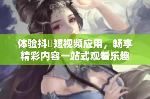 体验抖抈短视频应用，畅享精彩内容一站式观看乐趣