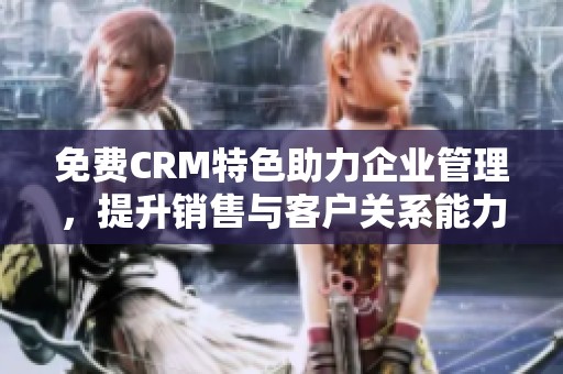 免费CRM特色助力企业管理，提升销售与客户关系能力