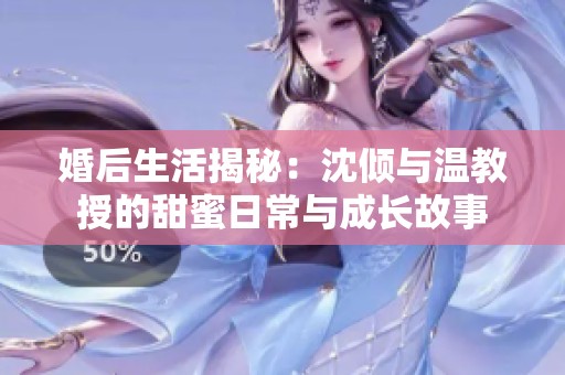 婚后生活揭秘：沈倾与温教授的甜蜜日常与成长故事