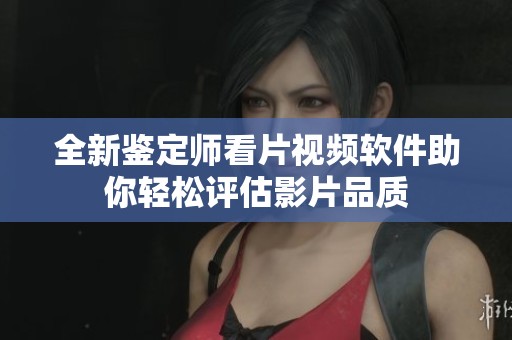 全新鉴定师看片视频软件助你轻松评估影片品质