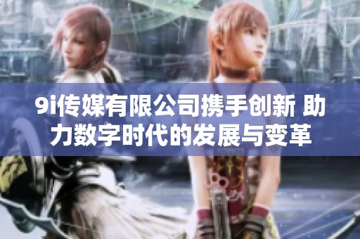 9i传媒有限公司携手创新 助力数字时代的发展与变革