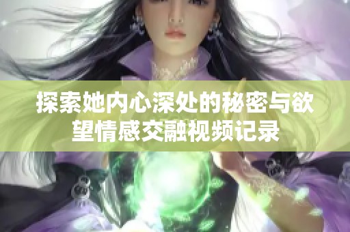 探索她内心深处的秘密与欲望情感交融视频记录