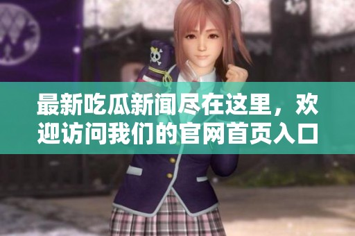 最新吃瓜新闻尽在这里，欢迎访问我们的官网首页入口！
