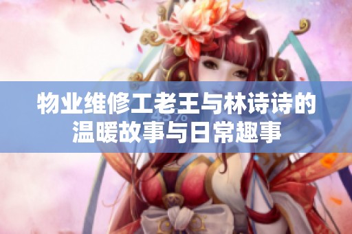物业维修工老王与林诗诗的温暖故事与日常趣事