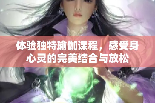 体验独特瑜伽课程，感受身心灵的完美结合与放松