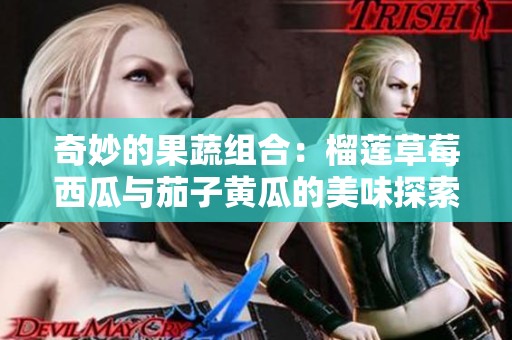 奇妙的果蔬组合：榴莲草莓西瓜与茄子黄瓜的美味探索