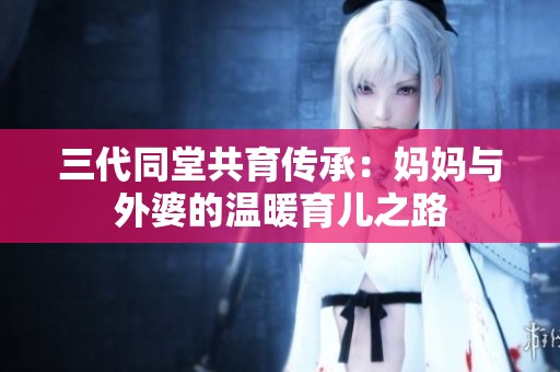 三代同堂共育传承：妈妈与外婆的温暖育儿之路