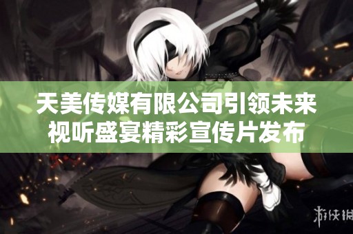 天美传媒有限公司引领未来视听盛宴精彩宣传片发布
