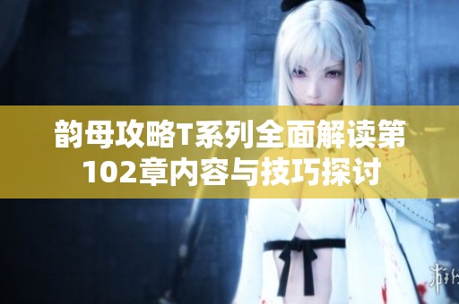 韵母攻略T系列全面解读第102章内容与技巧探讨