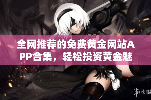 全网推荐的免费黄金网站APP合集，轻松投资黄金魅力