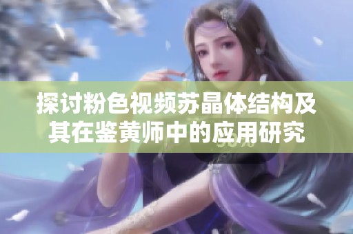 探讨粉色视频苏晶体结构及其在鉴黄师中的应用研究