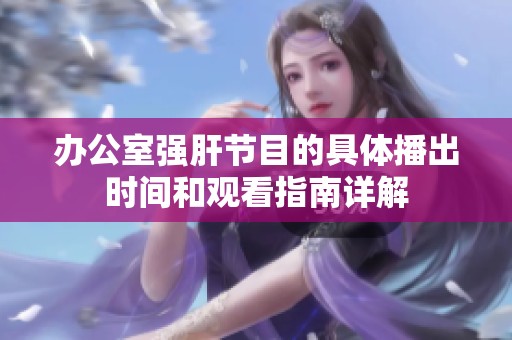 办公室强肝节目的具体播出时间和观看指南详解