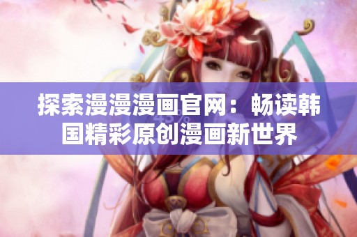 探索漫漫漫画官网：畅读韩国精彩原创漫画新世界