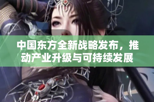 中国东方全新战略发布，推动产业升级与可持续发展