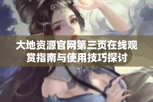 大地资源官网第三页在线观赏指南与使用技巧探讨