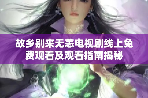 故乡别来无恙电视剧线上免费观看及观看指南揭秘
