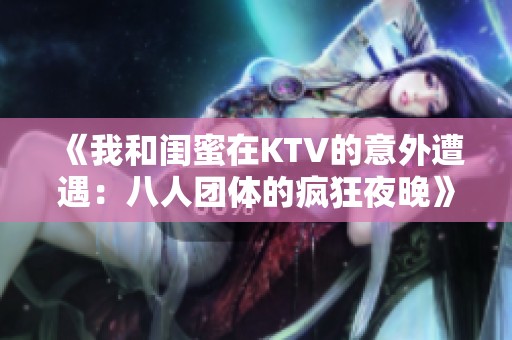 《我和闺蜜在KTV的意外遭遇：八人团体的疯狂夜晚》