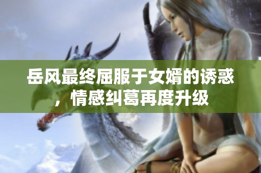 岳风最终屈服于女婿的诱惑，情感纠葛再度升级