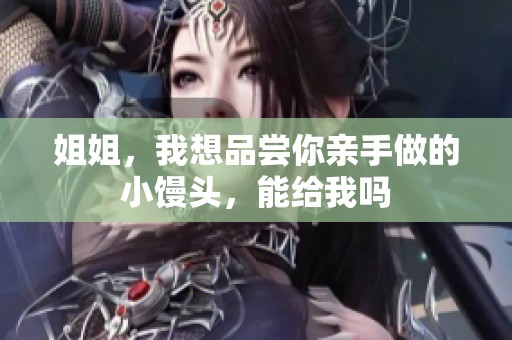 姐姐，我想品尝你亲手做的小馒头，能给我吗