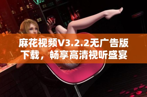 麻花视频V3.2.2无广告版下载，畅享高清视听盛宴