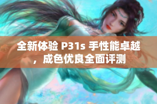 全新体验 P31s 手性能卓越，成色优良全面评测