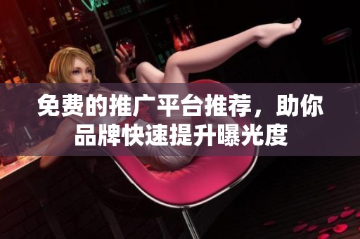 免费的推广平台推荐，助你品牌快速提升曝光度