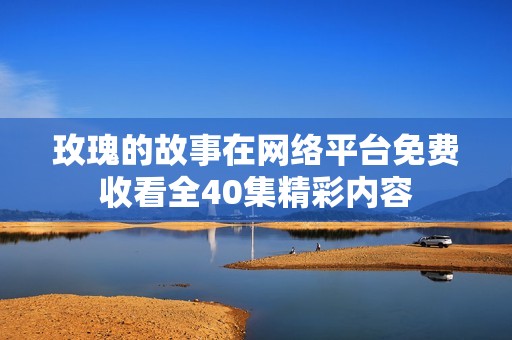 玫瑰的故事在网络平台免费收看全40集精彩内容