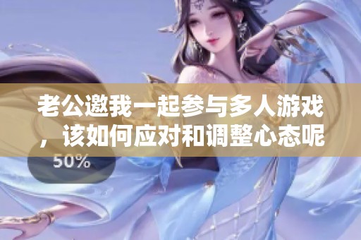 老公邀我一起参与多人游戏，该如何应对和调整心态呢