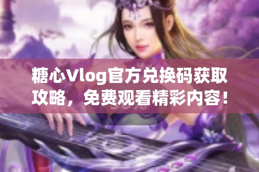 糖心Vlog官方兑换码获取攻略，免费观看精彩内容！