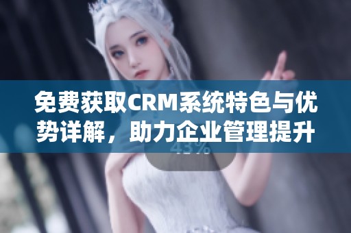 免费获取CRM系统特色与优势详解，助力企业管理提升