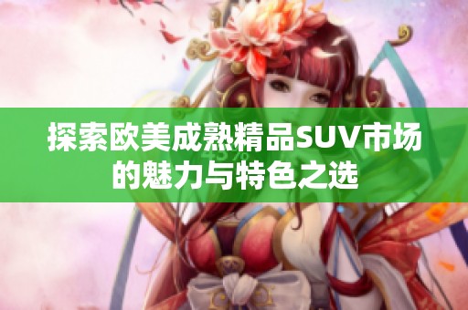 探索欧美成熟精品SUV市场的魅力与特色之选