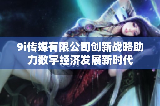 9i传媒有限公司创新战略助力数字经济发展新时代