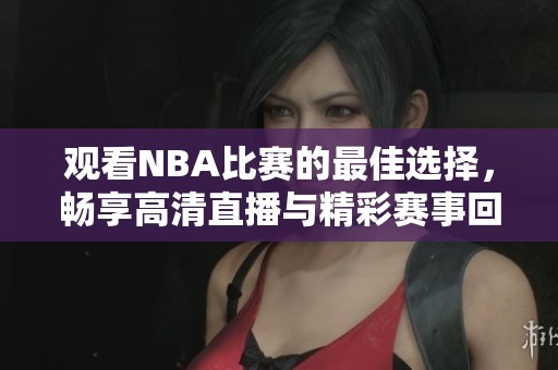 观看NBA比赛的最佳选择，畅享高清直播与精彩赛事回放