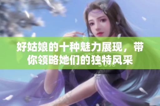 好姑娘的十种魅力展现，带你领略她们的独特风采