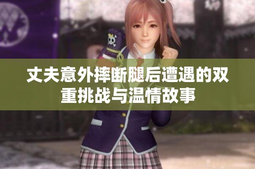 丈夫意外摔断腿后遭遇的双重挑战与温情故事