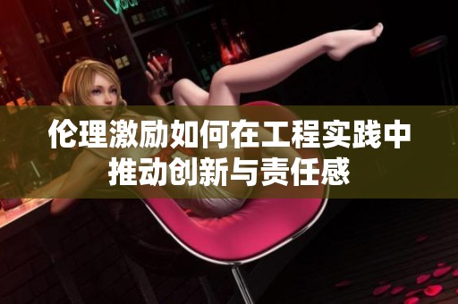 伦理激励如何在工程实践中推动创新与责任感