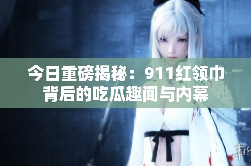 今日重磅揭秘：911红领巾背后的吃瓜趣闻与内幕