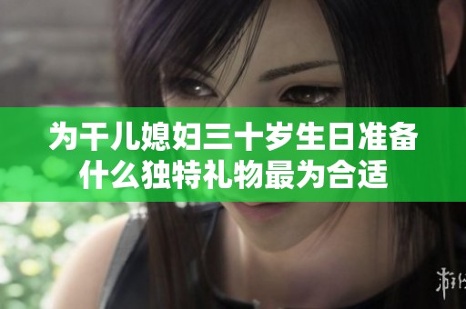 为干儿媳妇三十岁生日准备什么独特礼物最为合适