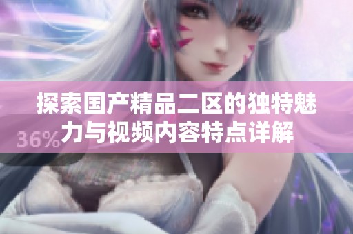 探索国产精品二区的独特魅力与视频内容特点详解