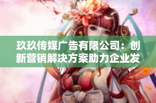 玖玖传媒广告有限公司：创新营销解决方案助力企业发展
