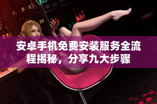 安卓手机免费安装服务全流程揭秘，分享九大步骤
