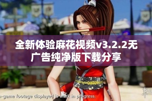 全新体验麻花视频v3.2.2无广告纯净版下载分享