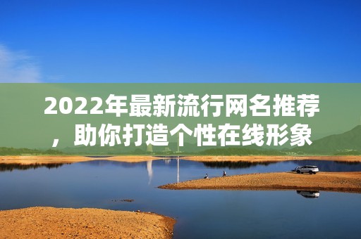 2022年最新流行网名推荐，助你打造个性在线形象