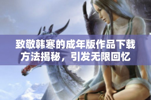 致敬韩寒的成年版作品下载方法揭秘，引发无限回忆