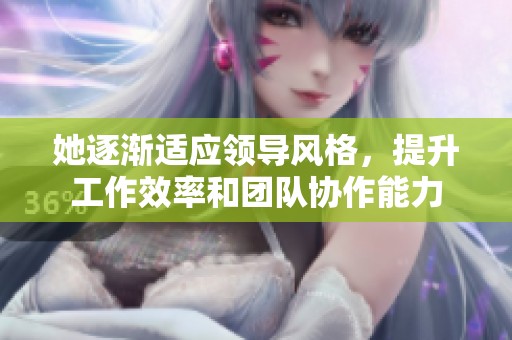 她逐渐适应领导风格，提升工作效率和团队协作能力