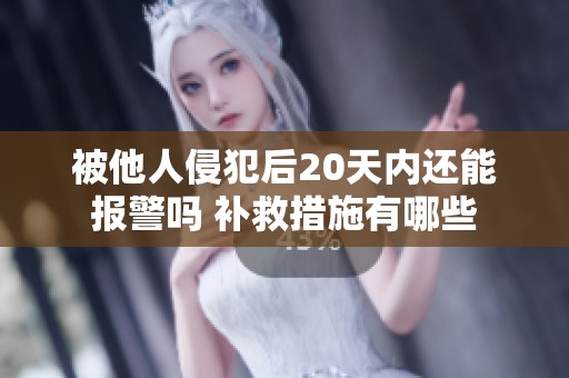 被他人侵犯后20天内还能报警吗 补救措施有哪些