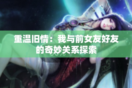 重温旧情：我与前女友好友的奇妙关系探索