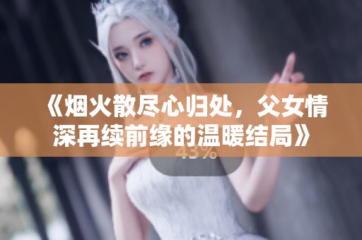 《烟火散尽心归处，父女情深再续前缘的温暖结局》