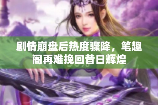 剧情崩盘后热度骤降，笔趣阁再难挽回昔日辉煌